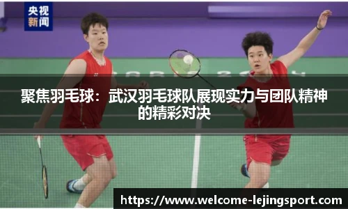 聚焦羽毛球：武汉羽毛球队展现实力与团队精神的精彩对决