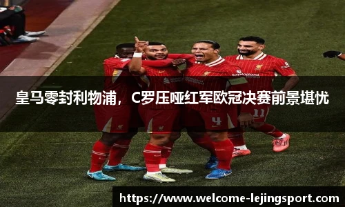 皇马零封利物浦，C罗压哑红军欧冠决赛前景堪忧