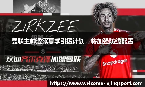 曼联主帅透露夏季引援计划，将加强防线配置