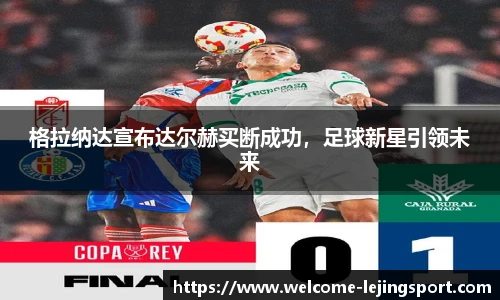 格拉纳达宣布达尔赫买断成功，足球新星引领未来