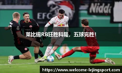 莱比锡RB狂胜科隆，五球完胜！