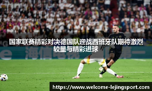 国家联赛精彩对决德国队迎战西班牙队期待激烈较量与精彩进球
