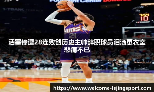 活塞惨遭28连败创历史主帅辞职球员泪洒更衣室悲痛不已