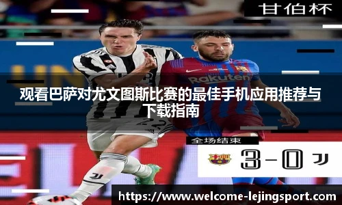 观看巴萨对尤文图斯比赛的最佳手机应用推荐与下载指南