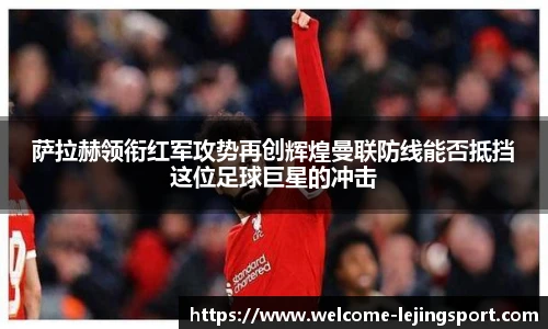 萨拉赫领衔红军攻势再创辉煌曼联防线能否抵挡这位足球巨星的冲击