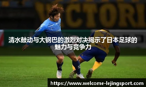 清水鼓动与大钢巴的激烈对决揭示了日本足球的魅力与竞争力