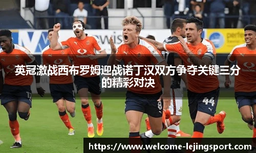 英冠激战西布罗姆迎战诺丁汉双方争夺关键三分的精彩对决